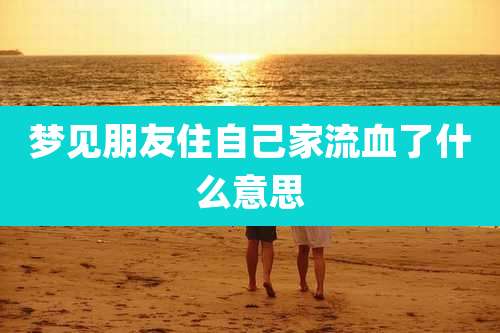 梦见朋友住自己家流血了什么意思