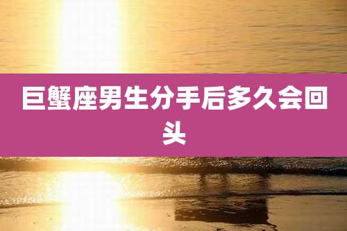 巨蟹座男生分手后多久会回头
