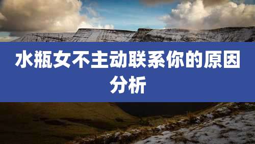 水瓶女不主动联系你的原因分析