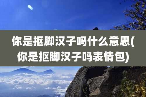 你是抠脚汉子吗什么意思(你是抠脚汉子吗表情包)