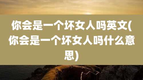 你会是一个坏女人吗英文(你会是一个坏女人吗什么意思)