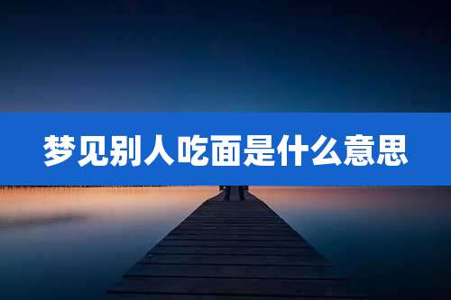 梦见别人吃面是什么意思