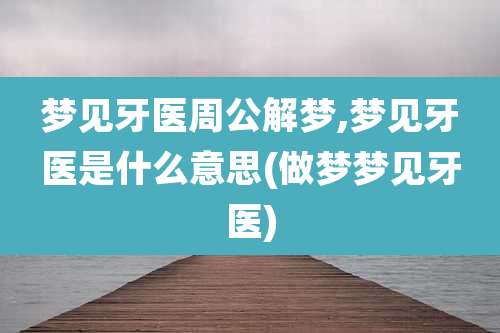 梦见牙医周公解梦,梦见牙医是什么意思(做梦梦见牙医)