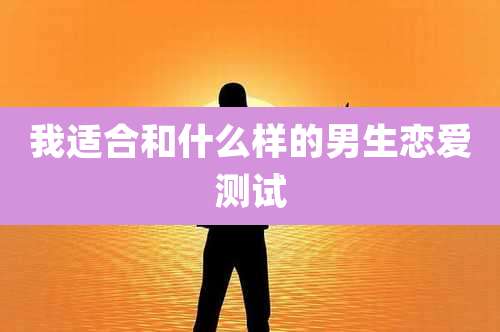 我适合和什么样的男生恋爱测试