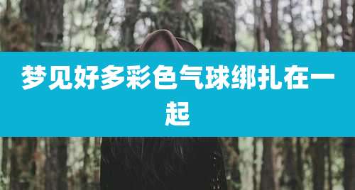 梦见好多彩色气球绑扎在一起
