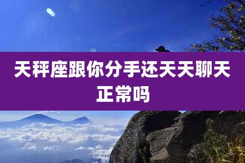 天秤座跟你分手还天天聊天正常吗