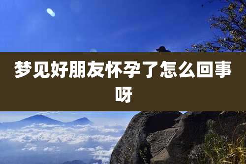 梦见好朋友怀孕了怎么回事呀