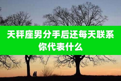 天秤座男分手后还每天联系你代表什么