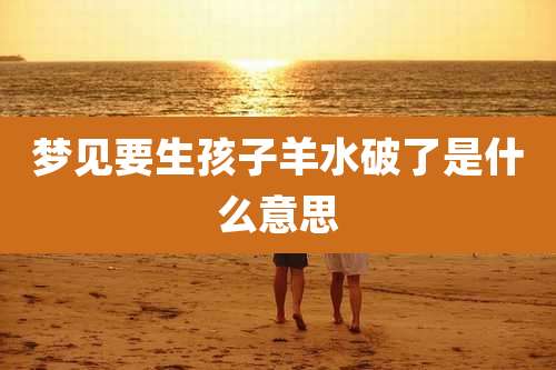 梦见要生孩子羊水破了是什么意思