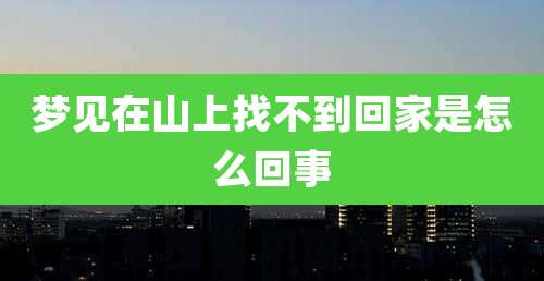 梦见在山上找不到回家是怎么回事