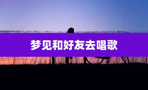 梦见和好友去唱歌
