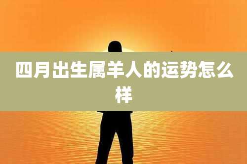 四月出生属羊人的运势怎么样