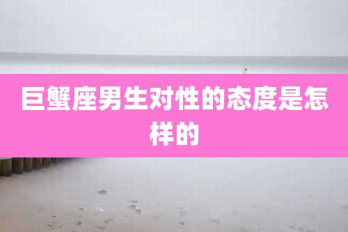 巨蟹座男生对性的态度是怎样的