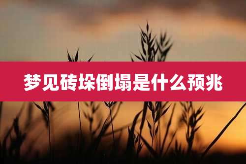 梦见砖垛倒塌是什么预兆