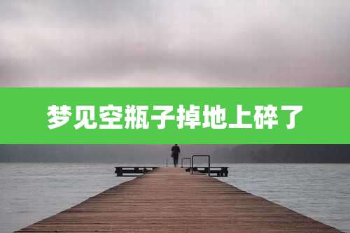 梦见空瓶子掉地上碎了