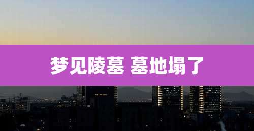 梦见陵墓 墓地塌了