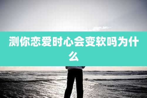 测你恋爱时心会变软吗为什么