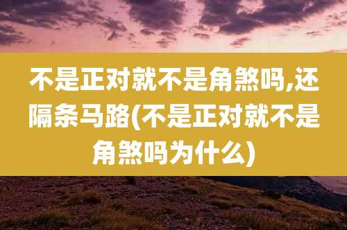 不是正对就不是角煞吗,还隔条马路(不是正对就不是角煞吗为什么)