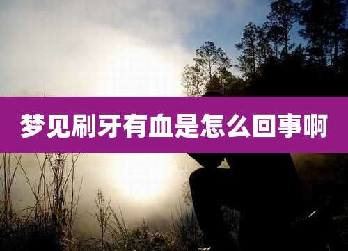 梦见刷牙有血是怎么回事啊