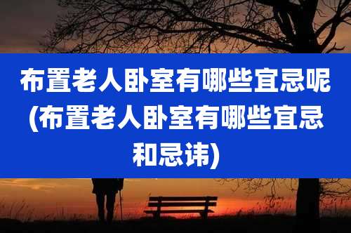 布置老人卧室有哪些宜忌呢(布置老人卧室有哪些宜忌和忌讳)