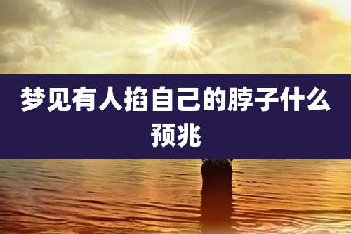 梦见有人掐自己的脖子什么预兆