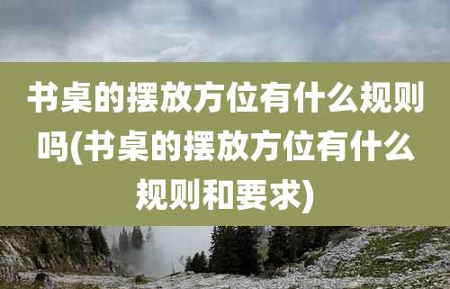 书桌的摆放方位有什么规则吗(书桌的摆放方位有什么规则和要求)