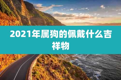 2021年属狗的佩戴什么吉祥物