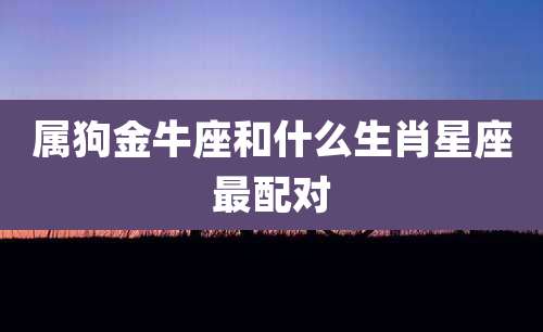 属狗金牛座和什么生肖星座最配对