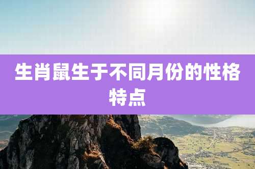 生肖鼠生于不同月份的性格特点