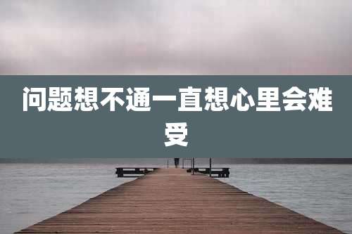 问题想不通一直想心里会难受