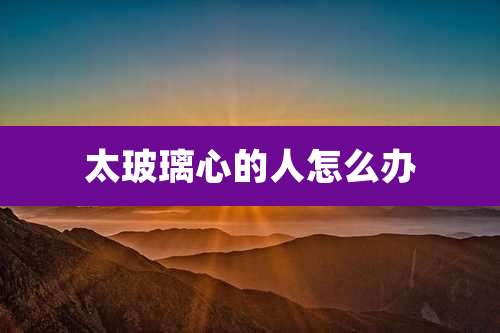 太玻璃心的人怎么办