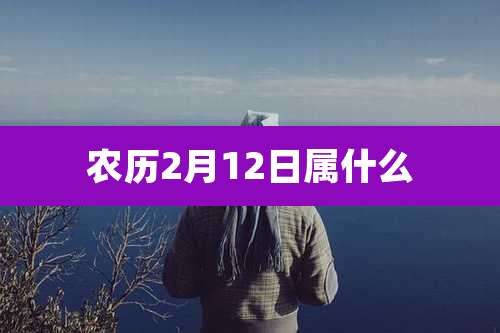 农历2月12日属什么