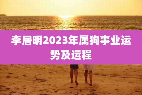 李居明2023年属狗事业运势及运程
