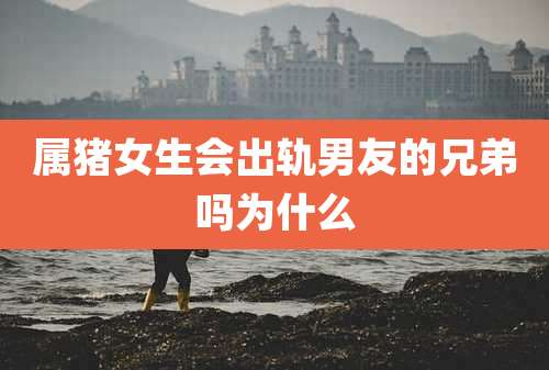 属猪女生会出轨男友的兄弟吗为什么