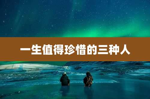 一生值得珍惜的三种人