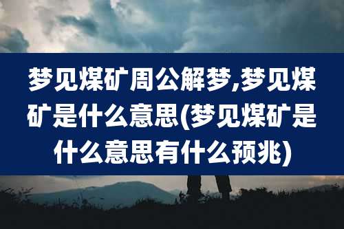 梦见煤矿周公解梦,梦见煤矿是什么意思(梦见煤矿是什么意思有什么预兆)