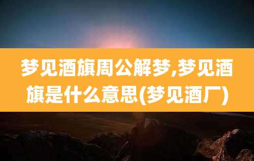 梦见酒旗周公解梦,梦见酒旗是什么意思(梦见酒厂)
