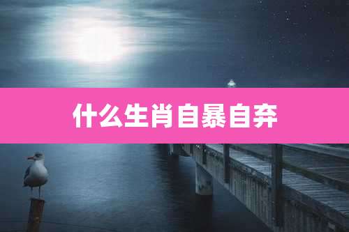 什么生肖自暴自弃