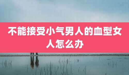 不能接受小气男人的血型女人怎么办