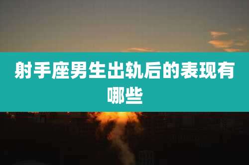 射手座男生出轨后的表现有哪些