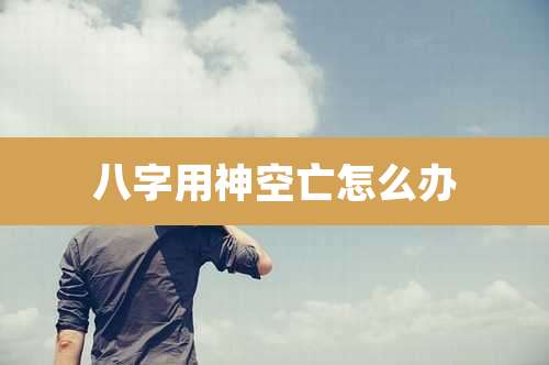 八字用神空亡怎么办