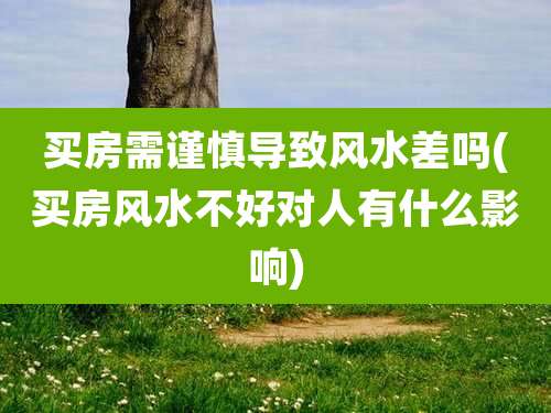 买房需谨慎导致风水差吗(买房风水不好对人有什么影响)