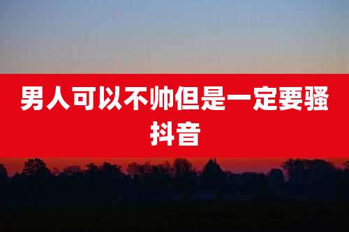 男人可以不帅但是一定要骚抖音