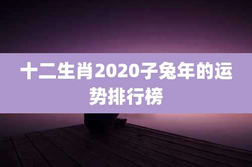 十二生肖2020子兔年的运势排行榜