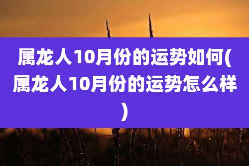 属龙人10月份的运势如何(属龙人10月份的运势怎么样)