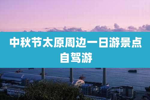 中秋节太原周边一日游景点自驾游