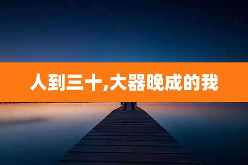 人到三十,大器晚成的我