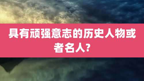 具有顽强意志的历史人物或者名人?