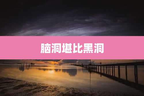 脑洞堪比黑洞