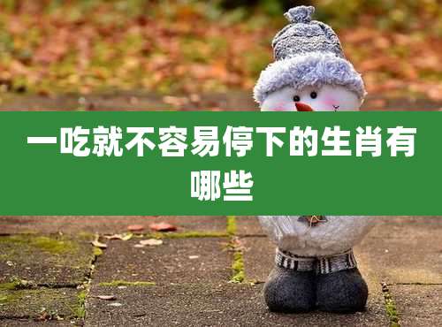 一吃就不容易停下的生肖有哪些